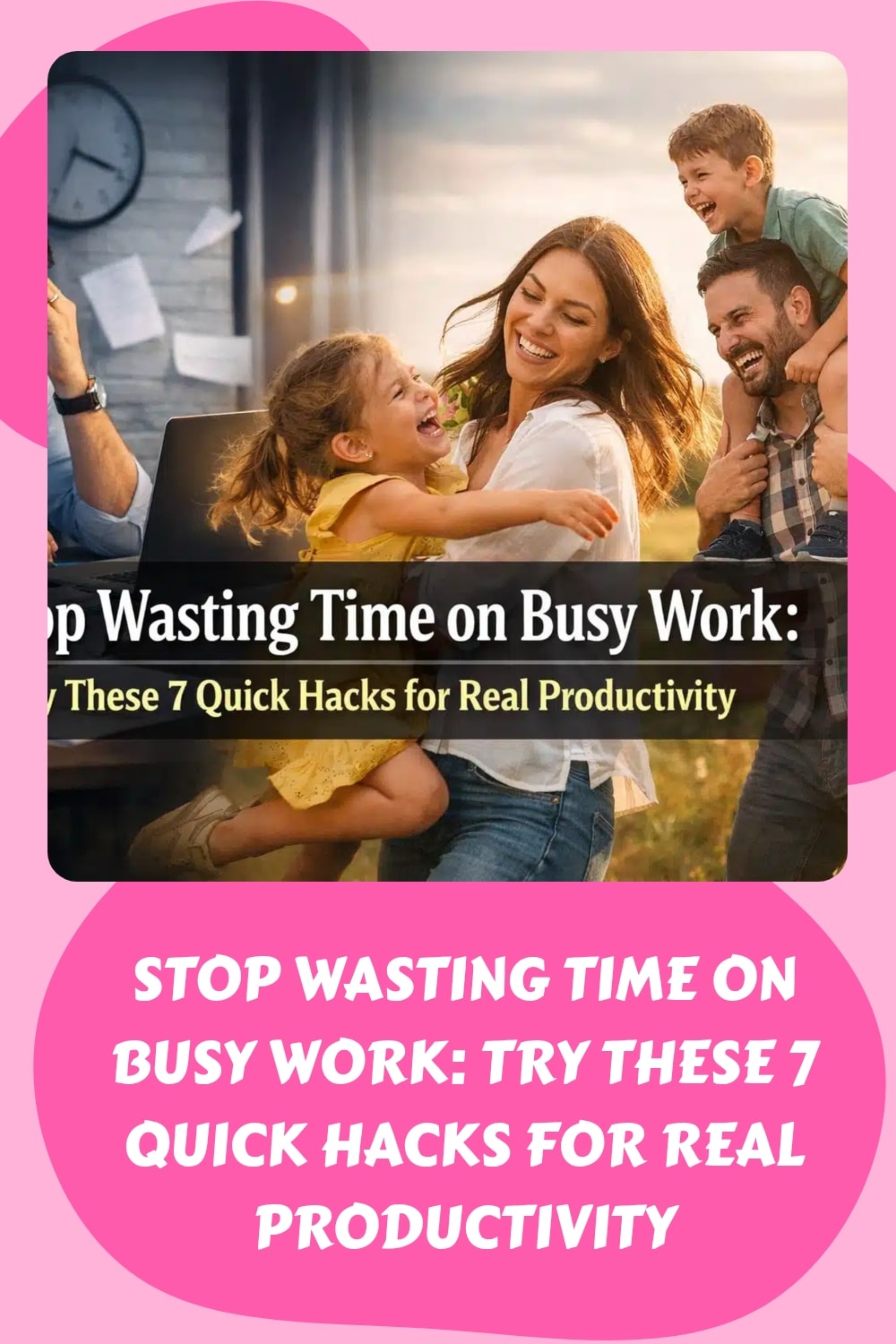 A happy family smiles and plays together indoors. Overlaid text reads: Stop Wasting Time on Busy Work: Try These 7 Quick Hacks for Real Productivity. Pink border with the same message below the image.