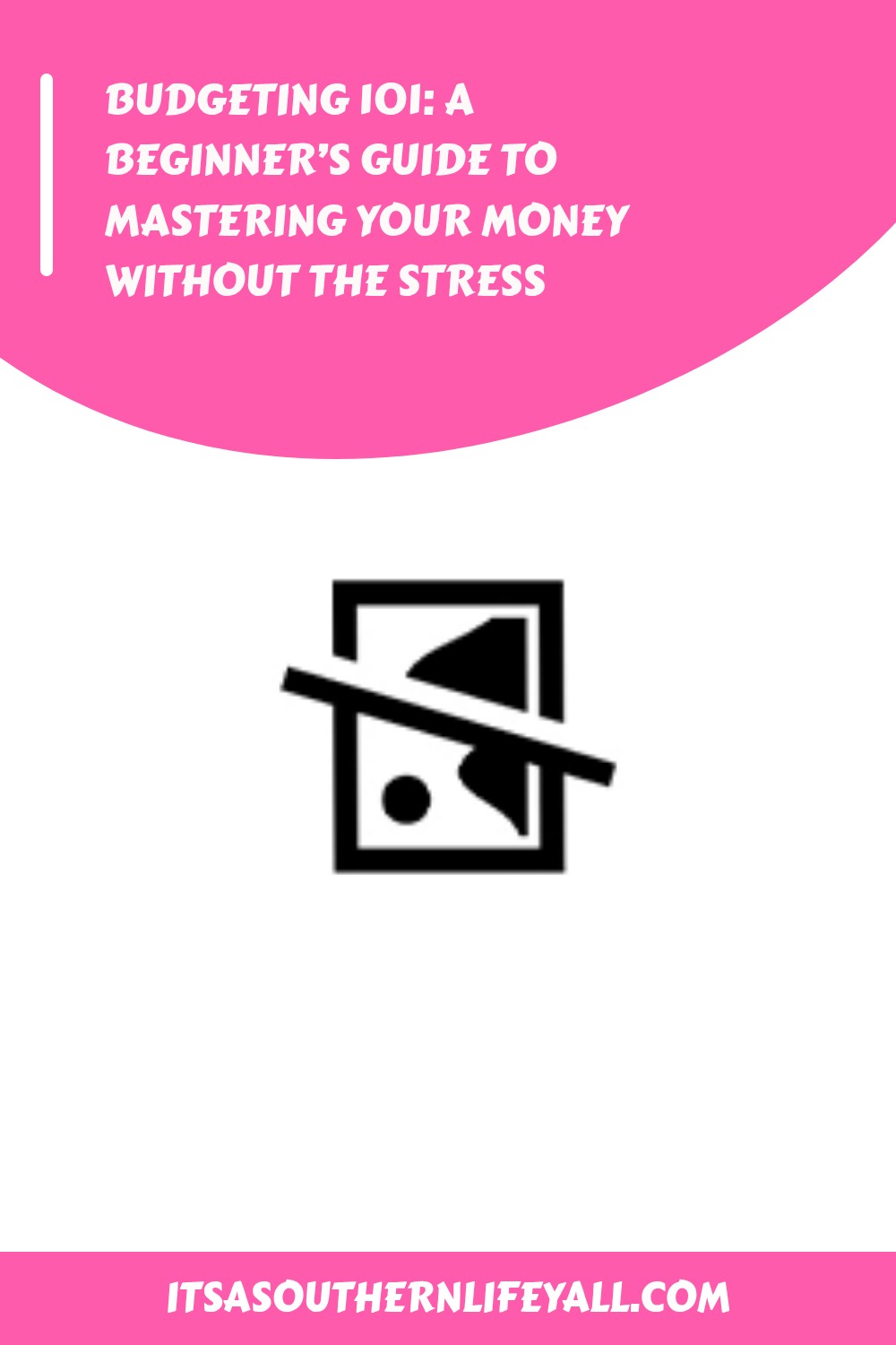 A pink and white graphic with the title Budgeting 101: A Beginner’s Guide to Mastering Your Money Without the Stress, a broken image icon in the center, and the website itsasouthernlifeyall.com at the bottom.
